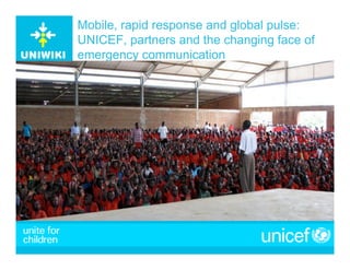 Mobile, rapid response and global pulse:
UNICEF, partners and the changing face of
emergency communication
 