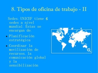 8. Tipos de oficina de trabajo - II Sedes: UNICEF tiene  6  sedes a nivel mundial. Éstas se encargan de: Planificación estratégica Coordinar la movilización de recursos, la comunicación global y la sensibilización 
