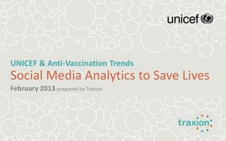 UNICEF & Anti-Vaccination Trends
Social Media Analytics to Save Lives
February 2013 prepared by Traxion
 