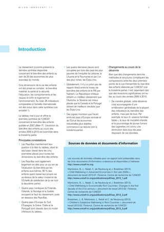 Le classement ci-contre présente la
dernière synthèse disponible
concernant le bien-être des enfants au
sein de 29 des économies les plus
avancées du monde.
Cinq dimensions de la vie des enfants
ont été prises en compte : le bien-être
matériel, la santé et la sécurité,
l’éducation, les comportements et les
risques et enfin le logement et
l’environnement. Au total, 26 indicateurs
comparables à l’échelle internationale
ont été inclus dans cette synthèse (voir
encadré 1).
Le tableau met à jour et affine la
première synthèse de l’UNICEF
concernant le bien-être des enfants
publiée en 2007 (Bilan 7)i
. L’évolution du
bien-être des enfants au cours des
années 2000 à 2010 est examinée dans
la troisième partie.
Principales constatations
»	 Les Pays-Bas maintiennent leur
position à la tête du tableau, étant le
seul pays classé dans les cinq
premières places pour toutes les
dimensions du bien-être des enfants.
»	 Les Pays-Bas sont également
largement en tête pour ce qui est de
l’évaluation du bien-être par les
enfants eux-mêmes, 95 % des
enfants ayant classé leur propre vie
au-dessus de la valeur moyenne de
l’Échelle de satisfaction de la vie (voir
la deuxième partie).
»	 Quatre pays nordiques (la Finlande,
l’Islande, la Norvège et la Suède)
occupent le haut du classement, juste
en dessous des Pays-Bas.
»	 Quatre pays d’Europe du Sud
(l’Espagne, la Grèce, l’Italie et le
Portugal) sont classés dans la moitié
inférieure du tableau.
»	 Les quatre dernières places sont
occupées par trois des pays les plus
pauvres de l’enquête (la Lettonie, la
Lituanie et la Roumanie) et par l’un
des plus riches, les États-Unis.
»	 Globalement, il n’y a a priori pas de
rapport direct entre le niveau de
bien-être des enfants et le PIB par
habitant. La République tchèque
obtient un meilleur classement que
l’Autriche, la Slovénie est mieux
placée que le Canada et le Portugal
obtient de meilleurs résultats que
les États-Unis.
»	 Des signes montrent que l’écart
entre les pays d’Europe centrale et
de l’Est et les économies
industrielles plus établies
commence à se réduire (voir la
troisième partie).
Changements au cours de la
décennie
Bien que des changements dans les
méthodes et structures compliquent les
comparaisons entre les deux premiers
points de la vue d’ensemble du bien-être
des enfants élaborée par l’UNICEF (voir
la troisième partie), il est cependant clair
que des évolutions significatives ont eu
lieu au cours des années 2000 à 2010.
»	 De manière globale, cette décennie
s’est accompagnée d’une
amélioration généralisée de la plupart
des indicateurs du bien-être des
enfants, mais pas de tous. Par
exemple, le taux d’« aisance familiale
faible », le taux de mortalité infantile
et le pourcentage de jeunes fumant
des cigarettes ont connu une
diminution dans tous les pays
disposant de ces données.
Sources de données et documents d’information
Les sources de données utilisées pour ce rapport sont présentées dans
les trois documents d’information ci-dessous et disponibles à l’adresse
http://www.unicef-irc.org
Martorano, B., L. Natali, C. de Neubourg et J. Bradshaw (2013).
« Child Well-being in Advanced Economies in the Late 2000s »,
document de travail 2013-01. Florence, Centre de recherche de l’UNICEF.
http://www.unicef-irc.org/publications/pdf/iwp_2013_1.pdf
Martorano, B., L. Natali, C. de Neubourg et J. Bradshaw (2013).
« Child Well-being in Economically Rich Countries: Changes in the first
decade of the 21st century », document de travail 2013-02. Florence,
Centre de recherche de l’UNICEF.
http://www.unicef-irc.org/publications/pdf/iwp_2013_2.pdf
Bradshaw, J., B. Martorano, L. Natali et C. de Neubourg (2013).
« Children’s Subjective Well-being in Rich Countries », document de
travail 2013-03. Florence, Centre de recherche de l’UNICEF.
http://www.unicef-irc.org/publications/pdf/iwp_2013_3.pdf
Introduction
B i l a n I n n o c e n t i 1 1 3
 
