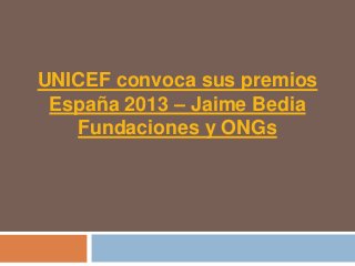 UNICEF convoca sus premios
 España 2013 – Jaime Bedia
   Fundaciones y ONGs
 