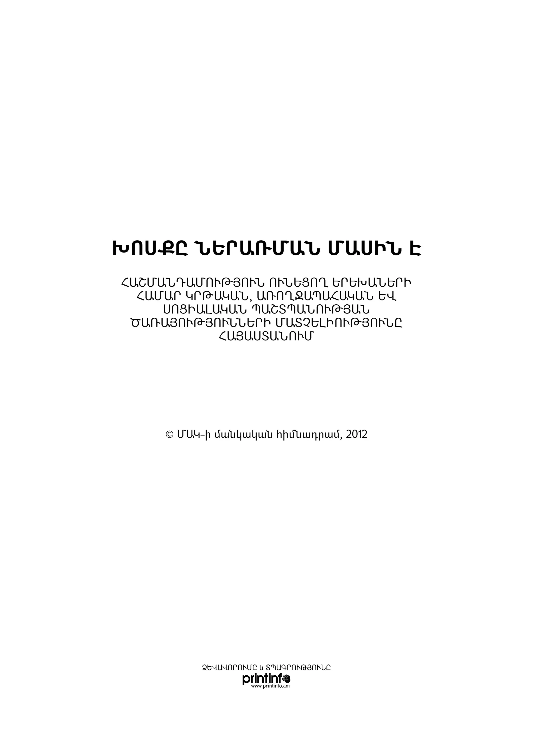 ԽՈՍՔԸ ՆԵՐԱՌՄԱՆ ՄԱՍԻՆ Է
­ՀԱՇ­ՄԱՆ­ԴԱ­ՄՈՒԹՅՈՒՆ ՈՒ­ՆԵ­ՑՈՂ Ե­ՐԵ­ԽԱ­ՆԵ­ՐԻ
   ՀԱ­ՄԱՐ ԿՐ­ԹԱ­ԿԱՆ, Ա­ՌՈՂ­ՋԱ­ՊԱ­ՀԱ­ԿԱՆ ԵՎ
       ՍՈ­ՑԻ­Ա­ԼԱ­ԿԱՆ ՊԱՇՏՊԱՆՈՒԹՅԱՆ
  ԾԱ­ՌԱՅՈՒԹՅՈՒՆ­ՆԵ­ՐԻ ՄԱՏ­ՉԵ­ԼԻ­ՈՒԹՅՈՒ­ՆԸ
                 ՀԱՅԱՍ­ՏԱ­ՆՈՒՄ




      © ՄԱԿ-ի մանկական հիմնադրամ, 2012




            ՁԵՎԱՎՈՐՈՒՄԸ և ՏՊԱԳՐՈՒԹՅՈՒՆԸ
 
