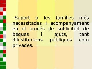 -Suport a les famílies més
necessitades i acompanyament
en el procés de sol·licitud de
beques i ajuts, tant
d’institucions públiques com
privades.
 