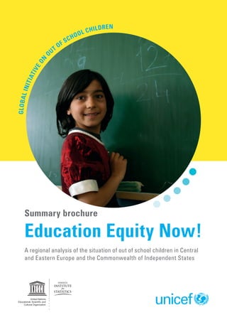 n

o

ren

Gl oba l

Ini t

i at

iv

eo

Ou

of
t

h
Sc

il d
l Ch
o

Summary brochure

Education Equity Now!
A regional analysis of the situation of out of school children in Central
and Eastern Europe and the Commonwealth of Independent States

 