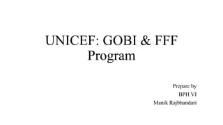 UNICEF: GOBI & FFF
Program
Prepare by
BPH VI
Manik Rajbhandari
 