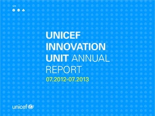 UNICEF INNOVATION UNIT ANNUAL REPORT 07.2012-07.20131
UNICEF
INNOVATION
UNIT ANNUAL
REPORT
07.2012-07.2013
V.11
 
