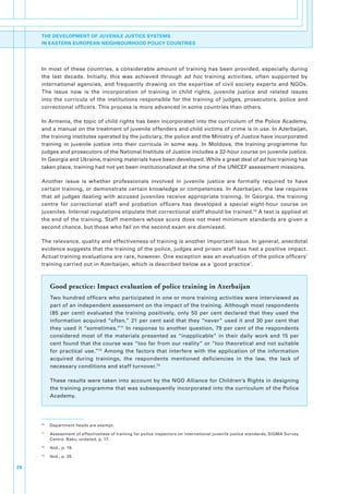 THE DEVELOPMENT OF JUVENILE JUSTICE SYSTEMS
     IN EASTERN EUROPEAN NEIGHBOURHOOD POLICY COUNTRIES




     In.most.of.these.countries,.a.considerable.amount.of.training.has.been.provided,.especially.during.
     the. last. decade.. Initially,. this. was. achieved. through ad hoc. training. activities,. often. supported. by.
     international. agencies,. and. frequently. drawing. on. the. expertise. of. civil. society. experts. and. NGOs..
     The. issue. now. is. the. incorporation. of. training. in. child. rights,. juvenile. justice. and. related. issues.
     into. the. curricula. of. the. institutions. responsible. for. the. training. of. judges,. prosecutors,. police. and.
     correctional.officers..This.process.is.more.advanced.in.some.countries.than.others..

     In.Armenia,.the.topic.of.child.rights.has.been.incorporated.into.the.curriculum.of.the.Police.Academy,.
     and.a.manual.on.the.treatment.of.juvenile.offenders.and.child.victims.of.crime.is.in.use..In.Azerbaijan,.
     the.training.institutes.operated.by.the.judiciary,.the.police.and.the.Ministry.of.Justice.have.incorporated.
     training. in. juvenile. justice. into. their. curricula. in. some. way.. In. Moldova,. the. training. programme. for.
     judges.and.prosecutors.of.the.National.Institute.of.Justice.includes.a.32-hour.course.on.juvenile.justice..
     In.Georgia.and.Ukraine,.training.materials.have.been.developed..While.a.great.deal.of.ad hoc.training.has.
     taken.place,.training.had.not.yet.been.institutionalized.at.the.time.of.the.UNICEF.assessment.missions.

     Another. issue. is. whether. professionals. involved. in. juvenile. justice. are. formally. required. to. have.
     certain.training,.or.demonstrate.certain.knowledge.or.competences..In.Azerbaijan,.the.law.requires.
     that. all. judges. dealing. with. accused. juveniles. receive. appropriate. training.. In. Georgia,. the. training.
     centre. for. correctional. staff. and. probation. officers. has. developed. a. special. eight-hour. course. on.
     juveniles..Internal.regulations.stipulate.that.correctional.staff.should.be.trained.70.A.test.is.applied.at.
     the.end.of.the.training..Staff.members.whose.score.does.not.meet.minimum.standards.are.given.a.
     second.chance,.but.those.who.fail.on.the.second.exam.are.dismissed..

     The.relevance,.quality.and.effectiveness.of.training.is.another.important.issue..In.general,.anecdotal.
     evidence.suggests.that.the.training.of.the.police,.judges.and.prison.staff.has.had.a.positive.impact..
     Actual.training.evaluations.are.rare,.however..One.exception.was.an.evaluation.of.the.police.officers’.
     training.carried.out.in.Azerbaijan,.which.is.described.below.as.a.‘good.practice’..



              Good practice: Impact evaluation of police training in Azerbaijan
              Two.hundred.officers.who.participated.in.one.or.more.training.activities.were.interviewed.as.
              part.of.an.independent.assessment.on.the.impact.of.the.training..Although.most.respondents.
              (85. per. cent). evaluated. the. training. positively,. only. 50. per. cent. declared. that. they. used. the.
              information.acquired.“often,”.21.per.cent.said.that.they.“never”.used.it.and.30.per.cent.that.
              they. used. it. “sometimes.”71. In. response. to. another. question,. 79. per. cent. of. the. respondents.
              considered. most. of. the. materials. presented. as. “inapplicable”. in. their. daily. work. and. 15. per.
              cent.found.that.the.course.was.“too.far.from.our.reality”.or.“too.theoretical.and.not.suitable.
              for. practical. use.”72. Among. the. factors. that. interfere. with. the. application. of. the. information.
              acquired. during. trainings,. the. respondents. mentioned. deficiencies. in. the. law,. the. lack. of.
              necessary.conditions.and.staff.turnover.73

              These.results.were.taken.into.account.by.the.NGO.Alliance.for.Children’s.Rights.in.designing.
              the.training.programme.that.was.subsequently.incorporated.into.the.curriculum.of.the.Police.
              Academy..




     70
          .   Department.heads.are.exempt..
     71
          .   Assessment.of.effectiveness.of.training.for.police.inspectors.on.international.juvenile.justice.standards,.SIGMA.Survey.
              Centre,.Baku,.undated,.p..17.
     72
          .   Ibid.,.p..19.
     73
          .   Ibid.,.p..20.

26
 