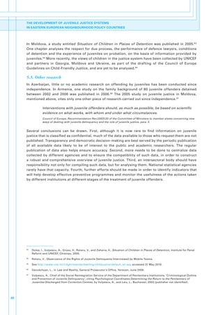 THE DEVELOPMENT OF JUVENILE JUSTICE SYSTEMS
     IN EASTERN EUROPEAN NEIGHBOURHOOD POLICY COUNTRIES




     In. Moldova,. a. study. entitled. Situation of Children in Places of Detention. was. published. in. 2005. 83.
     One. chapter. analyses. the. respect. for. due. process,. the. performance. of. defence. lawyers,. conditions.
     of. detention. and. the. experience. of. juveniles. on. probation,. on. the. basis. of. information. provided. by.
     juveniles. 84.More.recently,.the.views.of.children.in.the.justice.system.have.been.collected.by.UNICEF.
     and. partners. in. Georgia,. Moldova. and. Ukraine,. as. part. of. the. drafting. of. the. Council. of. Europe.
     Guidelines.on.Child-Friendly.Justice,.and.are.yet.to.be.analysed. 85

     5.3. Other research
     In. Azerbaijan,. little. or. no. academic. research. on. offending. by. juveniles. has. been. conducted. since.
     independence.. In. Armenia,. one. study. on. the. family. background. of. 80. juvenile. offenders. detained.
     between. 2002. and. 2006. was. published. in. 2006. 86. The. 2005. study. on. juvenile. justice. in. Moldova,.
     mentioned.above,.cites.only.one.other.piece.of.research.carried.out.since.independence. 87.

                      Interventions with juvenile offenders should, as much as possible, be based on scientific
                      evidence on what works, with whom and under what circumstances.
                      Council of Europe, Recommendation Rec(2003)20 of the Committee of Ministers to member states concerning new
                      ways of dealing with juvenile delinquency and the role of juvenile justice, para. 5.


     Several. conclusions. can. be. drawn.. First,. although. it. is. now. rare. to. find. information. on. juvenile.
     justice.that.is.classified.as.confidential,.much.of.the.data.available.to.those.who.request.them.are.not.
     published..Transparency.and.democratic.decision-making.are.best.served.by.the.periodic.publication.
     of. all. available. data. likely. to. be. of. interest. to. the. public. and. academic. researchers.. The. regular.
     publication. of. data. also. helps. ensure. accuracy.. Second,. more. needs. to. be. done. to. centralize. data.
     collected. by. different. agencies. and. to. ensure. the. compatibility. of. such. data,. in. order. to. construct.
     a. robust. and. comprehensive. overview. of. juvenile. justice.. Third,. an. intersectoral. body. should. have.
     responsibility.not.only.for.compiling.such.data,.but.for.analysing.them..National.statistical.agencies.
     rarely.have.that.capacity..Fourth,.further.efforts.should.be.made.in.order.to.identify.indicators.that.
     will.help.develop.effective.preventive.programmes.and.monitor.the.usefulness.of.the.actions.taken.
     by.different.institutions.at.different.stages.of.the.treatment.of.juvenile.offenders..




     83
          .   Dolea,.I.,.Vulpescu,.A.,.Grosu,.V.,.Rotaru,.V.,.and.Zaharia,.V., Situation of Children in Places of Detention,.Institute.for.Penal.
              Reform.and.UNICEF,.Chisinau,.2005.
     84
          .   Rotaru,.V.,.Observance.of.the.Rights.of.Juvenile.Delinquents.Interviewed.by.Mobile.Teams..
     85
          .   See.http://www.coe.int/t/dghl/standardsetting/childjustice/default_en.asp.accessed.31.May.2010.
     86
          .   Gavukchyan,.L.,.in.Law and Reality,.General.Prosecutor’s.Office,.Yerevan,.June.2006.
     87
          .   Vulpescu,.A.,.Chief.of.the.Social.Reintegration.Service.of.the.Department.of.Penitentiary.Institutions,.’Criminological.Outline.
              and.Prevention.of.Juvenile.Delinquency’,.citing.Psychological Coordinates Determining the Return to the Penitentiary of
              Juveniles Discharged from Correction Centres,.by.Vulpescu,.A.,.and.Laiu,.L.,.Bucharest,.2003.(publisher.not.identified)..




30
 