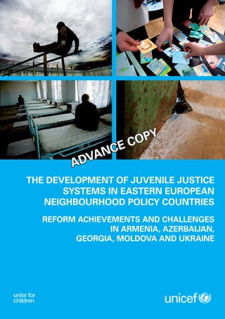 OPY
            NCEC
        ADVA
THE DEVELOPMENT OF JUVENILE JUSTICE
       SYSTEMS IN EASTERN EUROPEAN
   NEIGHBOURHOOD POLICY COUNTRIES
  REFORM ACHIEVEMENTS AND CHALLENGES
                IN ARMENIA, AZERBAIJAN,
        GEORGIA, MOLDOVA AND UKRAINE
 