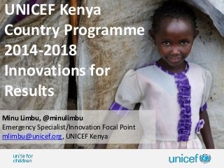 UNICEF Kenya
Country Programme
2014-2018
Innovations for
Results
Minu Limbu, @minulimbu
Emergency Specialist/Innovation Focal Point
mlimbu@unicef.org, UNICEF Kenya
 