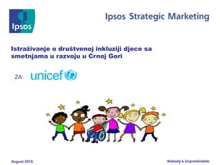 Istraživanje o društvenoj inkluziji djece sa 
smetnjama u razvoju u Crnoj Gori 
ZA: 
Nobody’s Avgust 2010. Unpredictable 
 