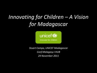 Innovating for Children – A Vision
        for Madagascar


        Stuart Campo, UNICEF Madagascar
               Conf.Malagasy.I-HUB
                24 November 2011
 