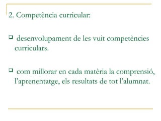 2. Competència curricular:
 desenvolupament de les vuit competències
curriculars.
 com millorar en cada matèria la comprensió,
l’aprenentatge, els resultats de tot l’alumnat.
 