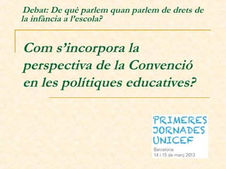 Com s’incorpora la
perspectiva de la Convenció
en les polítiques educatives?
 Debat: De què parlem quan parlem de drets de
la infància a l’escola? 
 