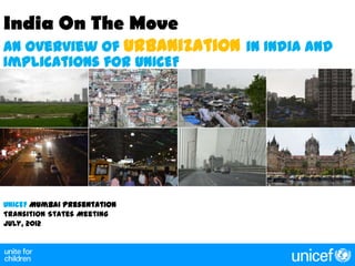 India On The Move
An overview of Urbanization in India and
Implications for UNICEF




UNICEF Mumbai Presentation
Transition States Meeting
July, 2012
 