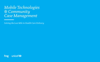 Mobile Technologies
& Community
Case Management
—
—
Solving the Last Mile in Health Care Delivery
 