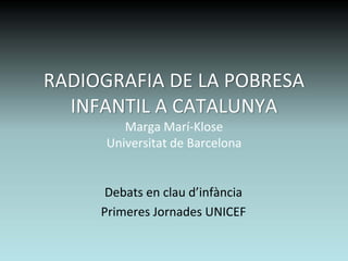 RADIOGRAFIA DE LA POBRESA 
  INFANTIL A CATALUNYA
         Marga Marí‐Klose
      Universitat de Barcelona


      Debats en clau d’infància
     Primeres Jornades UNICEF
 