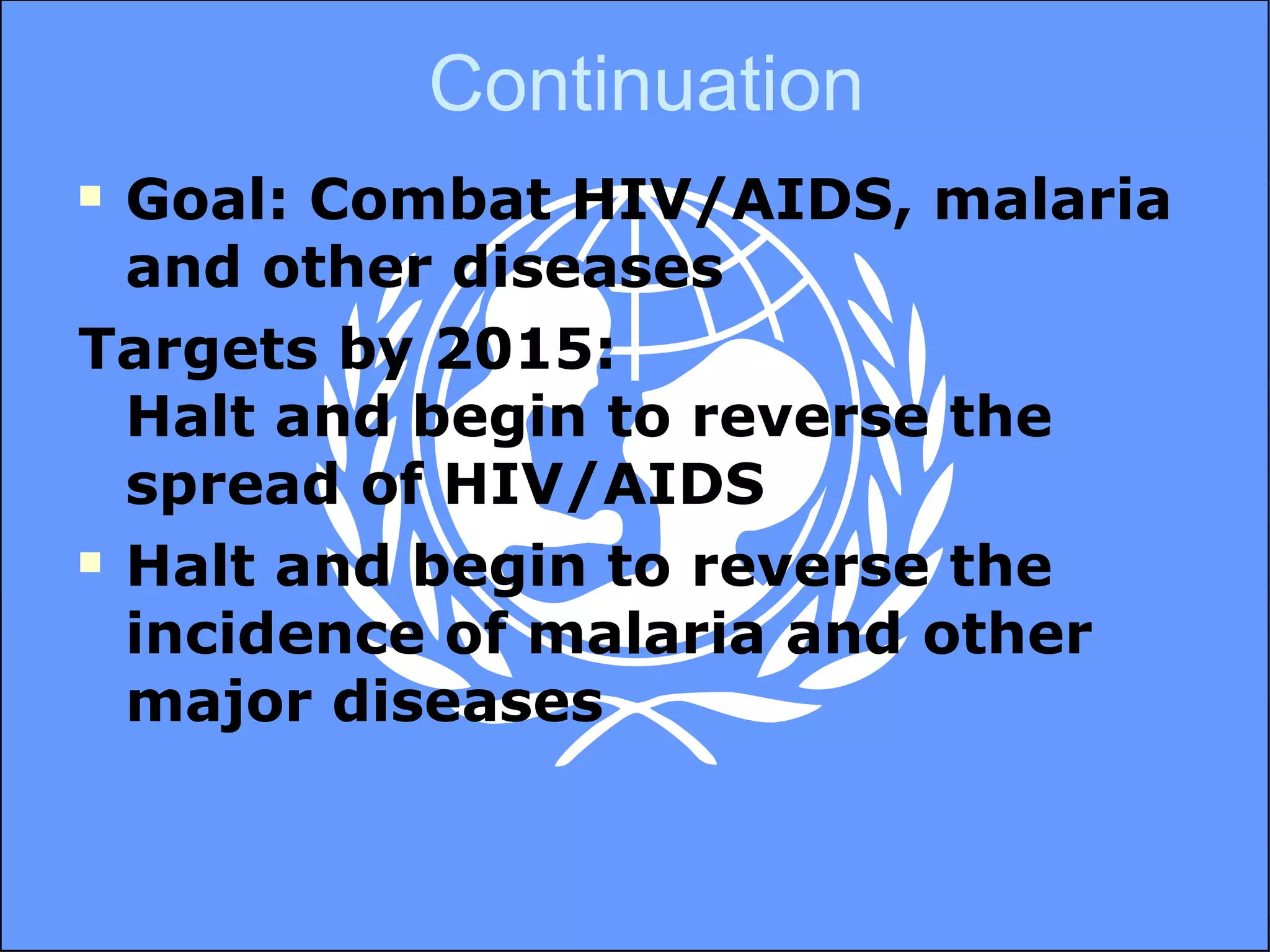 Continuation Goal: Combat HIV/AIDS, malaria and other diseases Targets by 2015:  Halt and begin to reverse the spread of HIV/AIDS Halt and begin to reverse the incidence of malaria and other major diseases 