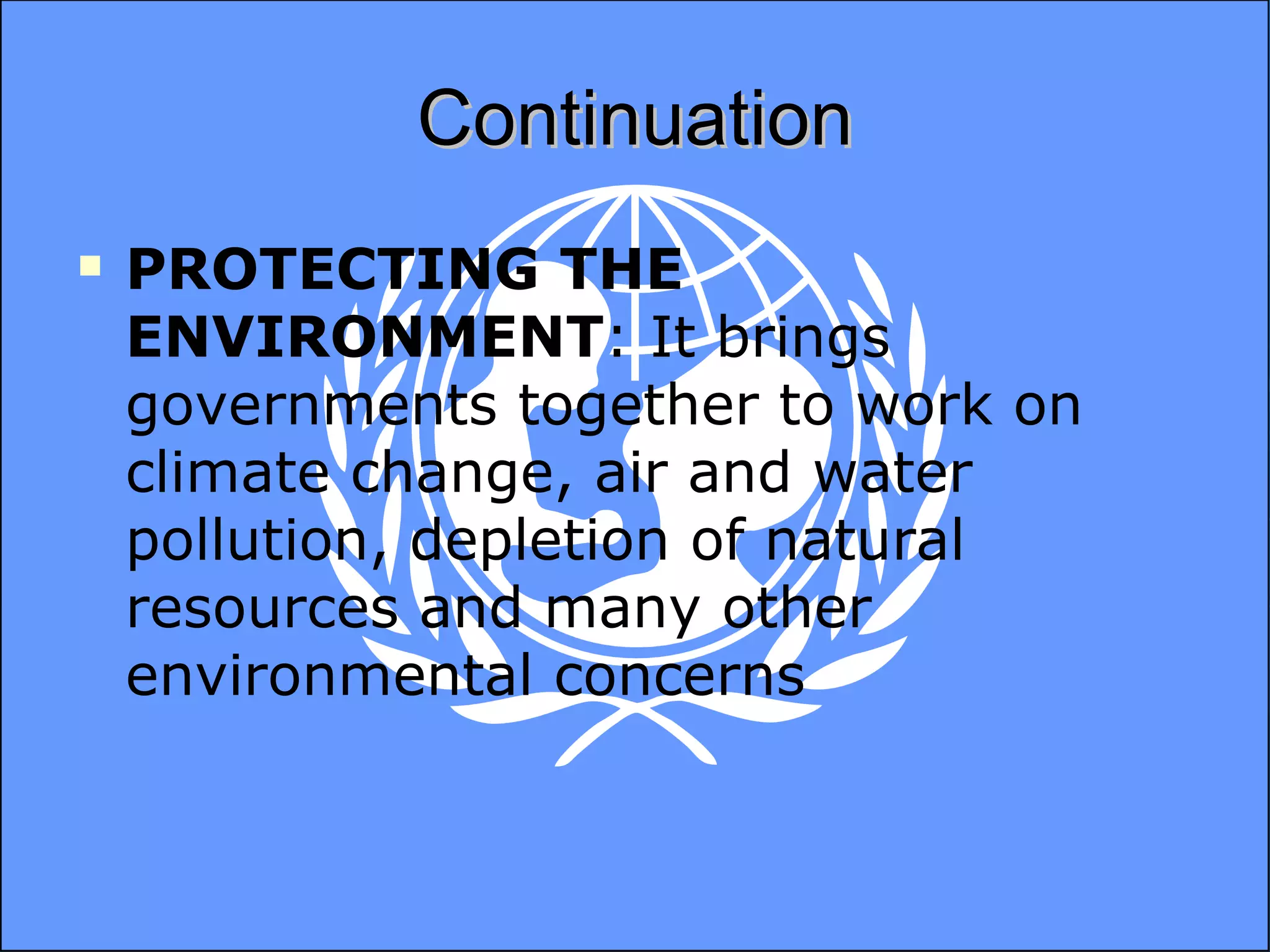 Continuation PROTECTING THE ENVIRONMENT : It brings governments together to work on climate change, air and water pollution, depletion of natural resources and many other environmental concerns 