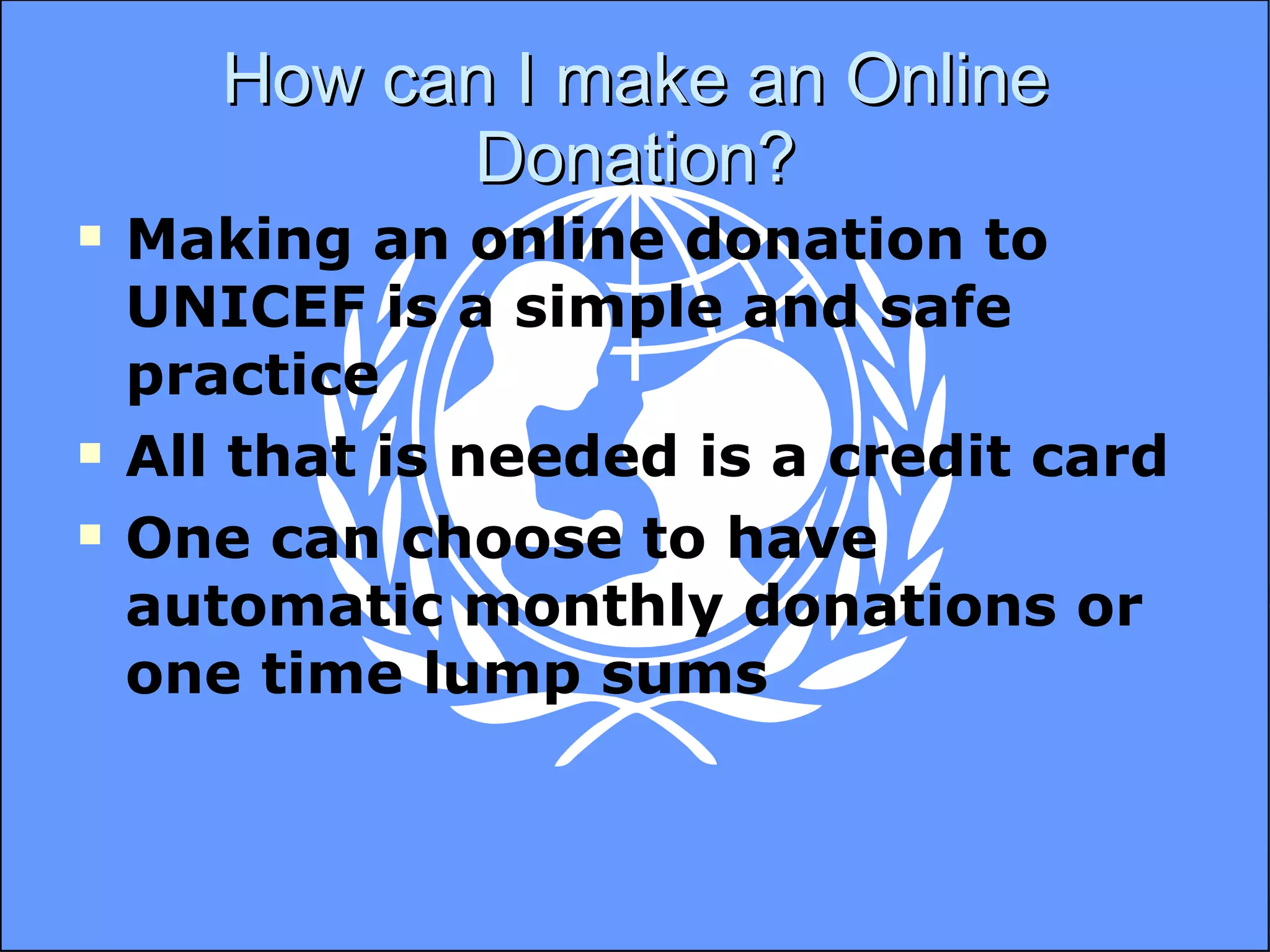 How can I make an Online Donation? Making an online donation to UNICEF is a simple and safe practice All that is needed is a credit card One can choose to have automatic monthly donations or one time lump sums 