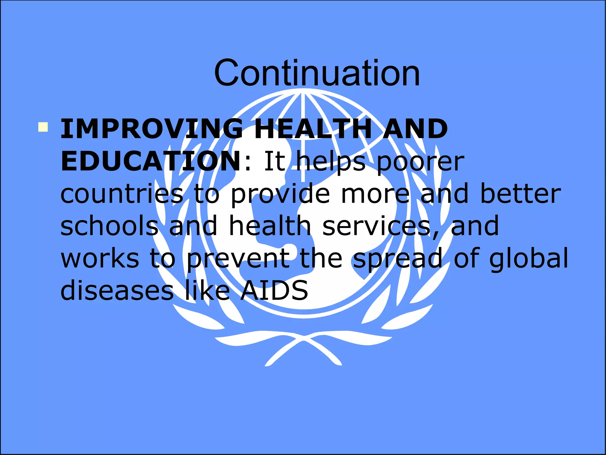Continuation IMPROVING HEALTH AND EDUCATION : It helps poorer countries to provide more and better schools and health services, and works to prevent the spread of global diseases like AIDS 