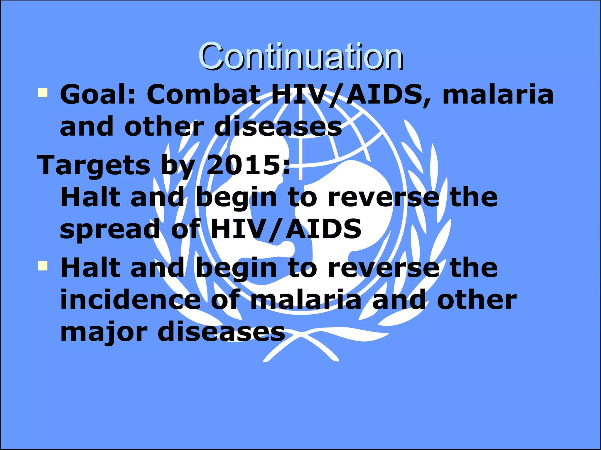 Continuation Goal: Combat HIV/AIDS, malaria and other diseases Targets by 2015:  Halt and begin to reverse the spread of HIV/AIDS Halt and begin to reverse the incidence of malaria and other major diseases 
