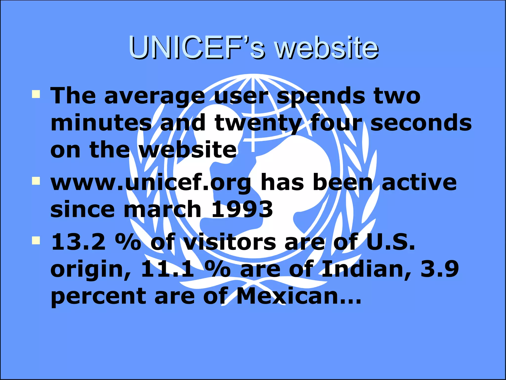 UNICEF’s website The average user spends two minutes and twenty four seconds on the website www.unicef.org has been active since march 1993 13.2 % of visitors are of U.S. origin, 11.1 % are of Indian, 3.9 percent are of Mexican… 