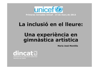 Primeres Jornades Unicef . 14 de març de 2013
La inclusió en el lleure:
Una experiència enUna experiència en
gimnàstica artística
María José Montilla
 