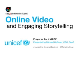 Online Video
and Engaging Storytelling

          Prepared for UNICEF
          Presented by Michael Hoffman, CEO, See3

          www.see3.net | michael@see3.net | @Michael_hoffman
 