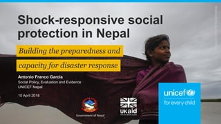 Shock-responsive social
protection in Nepal
Building the preparedness and
capacity for disaster response
Government of Nepal
©UNICEF/UN076168/Shrestha
Antonio Franco Garcia
Social Policy, Evaluation and Evidence
UNICEF Nepal
10 April 2018
 