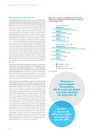 PRÁTICAS SEXUAIS E REPRODUTIVAS
A actividade sexual começa muito cedo e tem como re-
sultado elevadas taxas de gravidez na adolescência, o que
aumenta bastante os riscos de mortalidade materna e in-
fantil. Se compararmos os dois inquéritos IDS de 2003 e de
2011, observamos uma ligeira diminuição na percentagem das
adolescentes entre os 15 e os 19 anos de idade que tiveram a
sua primeira relação sexual antes dos 15 anos, mas não se alte-
rou a percentagem das mulheres dos 20-24 anos que tiveram
relações sexuais antes dos 18 anos. A idade mediana da primeira
relação sexual das mulheres era 16,1 em 2011, quase inalterada
desde 2003 (16,0). A idade do início da actividade sexual ocorre
muito cedo em quase todas as províncias e quintis e não varia
com o nível de escolaridade, mas é particularmente baixa nas
províncias do Norte, como Niassa (14,6) e Cabo Delgado (15,2),
bem como na província da Zambézia (15,5). A média só sobe um
pouco nas zonas urbanas (16,6) em relação às rurais (15,9). Dado
o fraco uso de métodos contraceptivos, isso leva a taxas eleva-
das de gravidez na adolescência. A percentagem de mulheres
dos 20 aos 24 anos que deu à luz pela primeira vez antes dos
18 anos desceu de 47% para 40% no período 2003-2011, mas
ainda é uma percentagem muito alta e que tem sérias implica-
ções na sobrevivência infantil, visto que as taxas de mortalidade
neonatal, infantil e em menores de 5 anos são muito superiores
em crianças nascidas de mães com menos de 20 anos (ver Fi-
gura 3.8).
Uma análise mais aprofundada dos dados do IDS apon-
ta para um risco muito elevado de mortalidade quando
se associam dois factores de alto risco – a idade baixa da
mãe (abaixo dos 18) e intervalos curtos entre gravidezes
(menos de 24 meses). Por exemplo, o risco de morte antes dos
5 anos é 4,35 vezes maior quando se verifica este duplo alto ris-
co do que em crianças nascidas com três factores de baixo risco
(mãe entre os 18 e os 24 anos, intervalo entre os partos superior
a 24 meses e ordem de nascimento menor de 4)34
.
O início precoce da actividade sexual e o fraco uso de
contraceptivos por parte dos casais contribui para uma
fecundidade elevada, que parece ter aumentado nos últi-
mos 15 anos. Segundo o IDS de 2011, só 11,3% das mulheres
entre os 15 e os 49 anos de idade que estão casadas, ou em
uniões de facto, utiliza meios modernos de contracepção, uma
percentagem que sofreu quase nenhuma alteração desde 2003
(11,7%). Essa percentagem é particularmente baixa nas zonas
rurais (7,2%), entre as mulheres que não possuem qualquer ní-
vel de escolaridade (5,3%) e nos três quintis mais baixos (2,9%,
5,4% e 6,9%, respectivamente), bem como entre as mulheres
casadas dos 15 aos 19 anos de idade (5,8%). Apesar da queda
da mortalidade em menores de 5 anos, que geralmente leva a
uma redução da fecundidade, já que melhora as probabilidades
de sobrevivência infantil, a taxa global de fecundidade (TGF) era
mais elevada em 2011 (5,9 filhos por mulher) do que em 1997
(5,6). A TGF tem vindo a subir mais nas zonas rurais, tendo pas-
sado de 5,8 filhos em 1997 para 6,6 em 2011, como documen-
tam os dados do IDS (ver Figura 3.9). A maior subida da fecundi-
dade tem-se verificado nas províncias do Centro e do Norte, que
detêm as mais altas TGF, chegando mesmo aos 7,1 em Niassa.
A fecundidade também está negativamente relacionada com a
riqueza, atingindo 7,2 nos dois quintis mais pobres.
Figura 3.8 – Taxas de mortalidade neonatal, infantil e
infanto-juvenil segundo a idade da mãe e os intervalos
entre gravidezes, 2011
Idade da mãe ao parto
20
20-29
30-39
40-49
2anos
2 anos
3 anos
4 anos +
Intervalo desde o último parto
Neonatal ( 1 mês)
Infantil ( 1 ano)
Infanto-juvenil ( 5 anos)
48
100
146
29
67
105
26
56
86
25
60
87
57
139
201
23
60
96
19
43
69
21
37
57
Fonte: IDS 2011.
Diminuiu a
percentagem
de mulheres
(20-24 anos) que deram
a luz pela primeira
vez antes dos 18
Em 2011,
o número de
filhos por mulher
era mais alto
que em 1997
62
O que está a dificultar progressos mais rápidos?
 