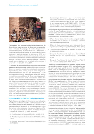Os doadores têm enorme influência devido ao grau de
dependência governamental da ajuda externa, o que dis-
torce a natureza da prestação de contas. Os procedimen-
tos instituídos ao longo da última década para o diálogo entre o
Governo e os doadores em relação ao apoio orçamental, asso-
ciados a um quadro de avaliação de desempenho (QAD) com
indicadores e objectivos definidos em conjunto, bem como os
procedimentos semelhantes estabelecidos para as estratégias
sectoriais e os fundos comuns, acabaram por tornar a responsa-
bilidade face aos doadores mais formalizada do que a perante o
parlamento e o público (De Renzio, 2011).
O processo de desconcentração modificou ligeiramente
o sistema de administração pública. Os órgãos que são ver-
dadeiramente autónomos e descentralizados são as autarquias,
implantadas nas zonas urbanas, às quais foram delegados al-
guns poderes limitados. Em 2013, elas representavam 1,4% da
despesa total do Governo. Mais relevante ainda foi a ‘descon-
centração’ de responsabilidades do Governo central para os 11
governos provinciais e para as 141 administrações distritais. Ain-
da assim, quase dois terços da despesa pública são efectuados
pelo Governo central e esta situação mudou pouco nos últimos
anos, embora houvesse um processo de devolução de uma par-
te da despesa provincial para o nível distrital, que aumentou a
parte da despesa efectuada ao nível distrital em cerca de 10%
entre 2008 e 2013 (ver Caixa A.9 no anexo estatístico). Registou-
-se um maior grau de devolução da despesa em alguns sectores
específicos, em particular nos sectores sociais. Por exemplo, em
2013, 30% da despesa com o ensino geral foi gerida ao nível pro-
vincial e 53% ao nível distrital.
PLANIFICAÇÃO E GESTÃO DAS FINANÇAS PÚBLICAS
A planificação estratégica foi fortemente reforçada pelas
abordagens sectoriais iniciadas nos finais dos anos 90 e
nas quais o país foi um dos pioneiros. Actualmente existem
planos estratégicos de segunda ou terceira geração em muitos
dos sectores relevantes para as crianças, com ligações ao Pla-
no de Acção para a Redução da Pobreza (PARP) e ao Programa
Quinquenal do Governo (PQG). Neles se incluem:
•	 O Plano Estratégico da Educação 2012-2016 (MINED, 2012);
•	 O Plano Estratégico do Sector da Saúde 2014-2019 (MISAU,
2014);
•	 A Estratégia Nacional de Protecção Social Básica 2009-2014
(RdM, 2009);
•	 Duas estratégias distintas para a água e o saneamento – a pri-
meira para as zonas rurais no período 2006-2015, com um do-
cumento programático associado (MOPH, 2009), e a segun-
da para as zonas urbanas em 2011-2025 (MOPH, 2012), para
além de um plano de investimento a longo prazo para as pe-
quenas cidades, que está actualmente em preparação.
Moçambique também tem planos estratégicos ou docu-
mentos de planificação semelhantes em matérias trans-
versais como as mudanças climáticas, a gestão das cala-
midades, a nutrição, o HIV/SIDA e a deficiência, em que estão
envolvidos muitos sectores. Estes incluem:
•	 O Plano Director Nacional de Prevenção e Mitigação das Cala-
midades Naturais, de 2006, que vai ser em breve substituído
por uma nova estratégia nacional;
•	 O Plano de Acção Multissectorial para a Redução da Desnu-
trição Crónica em Moçambique 2011-2015(20) (RdM, 2010a);
•	 O Plano Estratégico Nacional de Resposta ao HIV e SIDA
2010-2014 (RdM, 2010b);
•	 O segundo Plano Nacional de Acção para a Criança (PNAC),
adoptado em 2012 para o período de 2013 a 2019 (RdM,
2012b);
•	 O segundo Plano Nacional da Área da Deficiência (PNAD II)
para o período de 2012 a 2019 (RDM, 2012a).
Todavia, a coordenação entre os diversos actores nestes
campos é complexa, tornando difícil operacionalizar es-
tes planos, excepto quando os seus conteúdos também
fazem parte de estratégias ou planos integrados em sec-
tores específicos. No caso do HIV/SIDA, por exemplo, as inter-
venções do sector de saúde para a prevenção e tratamento são
matéria de um documento suplementar, o Plano de Aceleração
da Resposta ao HIV/SIDA para 2013-2015 (MISAU, 2013c).
Moçambique tem registado grandes progressos na ges-
tão das finanças públicas nos últimos anos, incluindo o es-
tabelecimento e a operacionalização, desde o início dos anos
2000, de um sistema electrónico integrado para a gestão das
finanças públicas, o Sistema de Administração Financeira do
Estado (SISTAFE). No entanto, desafios ainda permanecem,
sendo um dos maiores o de fortalecer a ligação entre os instru-
mentos de planeamento sectorial e macro e a elaboração anual
do Orçamento do Estado, através de uma forte planificação or-
çamental a médio prazo, de modo que as dotações orçamentais
traduzam as prioridades de política. O principal instrumento para
estabelecer esta ligação entre a planificação e a orçamentação
é o Cenário Fiscal de Médio Prazo (CFMP). Contudo, este ainda
necessita de ser fortalecido para que possa servir mais efectiva-
mente como instrumento estratégico de afectação dos recursos
e orientar o orçamento anual (ver Hodges e Tibana, 2005).
Preocupações relativas ao risco fiduciário46
e à necessida-
de de apresentar resultados concretos perante a opinião
pública nos respectivos países doadores fazem com que
os Governos doadores encontrem dificuldades crescen-
tes para manter a ajuda programática (através dos fundos
comuns e do apoio orçamental), o que traz o risco de um
retorno à ajuda baseada em projectos. Esta tendência pode
ser claramente observada, por exemplo, no caso do fundo co-
mum de saúde, o PROSAÚDE, cuja fatia do orçamento global
para a saúde baixou a partir de 2010 em virtude, principalmente,
74
O que está a dificultar progressos mais rápidos?
 