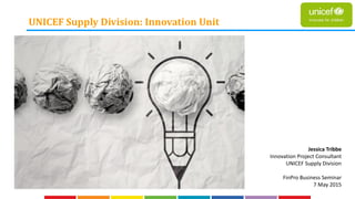 UNICEF Supply Division: Innovation Unit
Jessica Tribbe
Innovation Project Consultant
UNICEF Supply Division
FinPro Business Seminar
7 May 2015
 