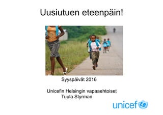 Uusiutuen eteenpäin!
Syyspäivät 2016
Unicefin Helsingin vapaaehtoiset
Tuula Styrman
 