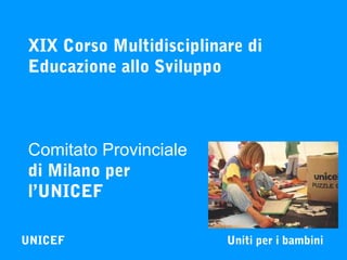 XIX Corso Multidisciplinare di
Educazione allo Sviluppo



Comitato Provinciale
di Milano per
l’UNICEF

UNICEF                   Uniti per i bambini
 