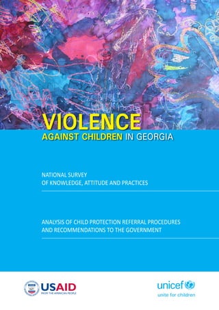 ViolenceAgainst Children in Georgia
National Survey
of Knowledge, Attitude and Practices
Analysis of Child Protection Referral Procedures
and Recommendations to the Government
 