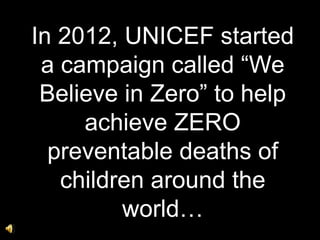 In 2012, UNICEF started
a campaign called “We
Believe in Zero” to help
achieve ZERO
preventable deaths of
children around the
world…

 