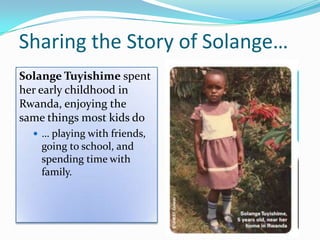 Sharing the Story of Solange…
Solange Tuyishime spent
her early childhood in
Rwanda, enjoying the
same things most kids do
 … playing with friends,
going to school, and
spending time with
family.
 