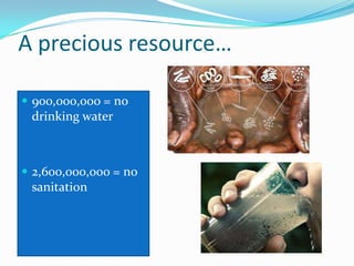 A precious resource…
 900,000,000 = no
drinking water
 2,600,000,000 = no
sanitation
 
