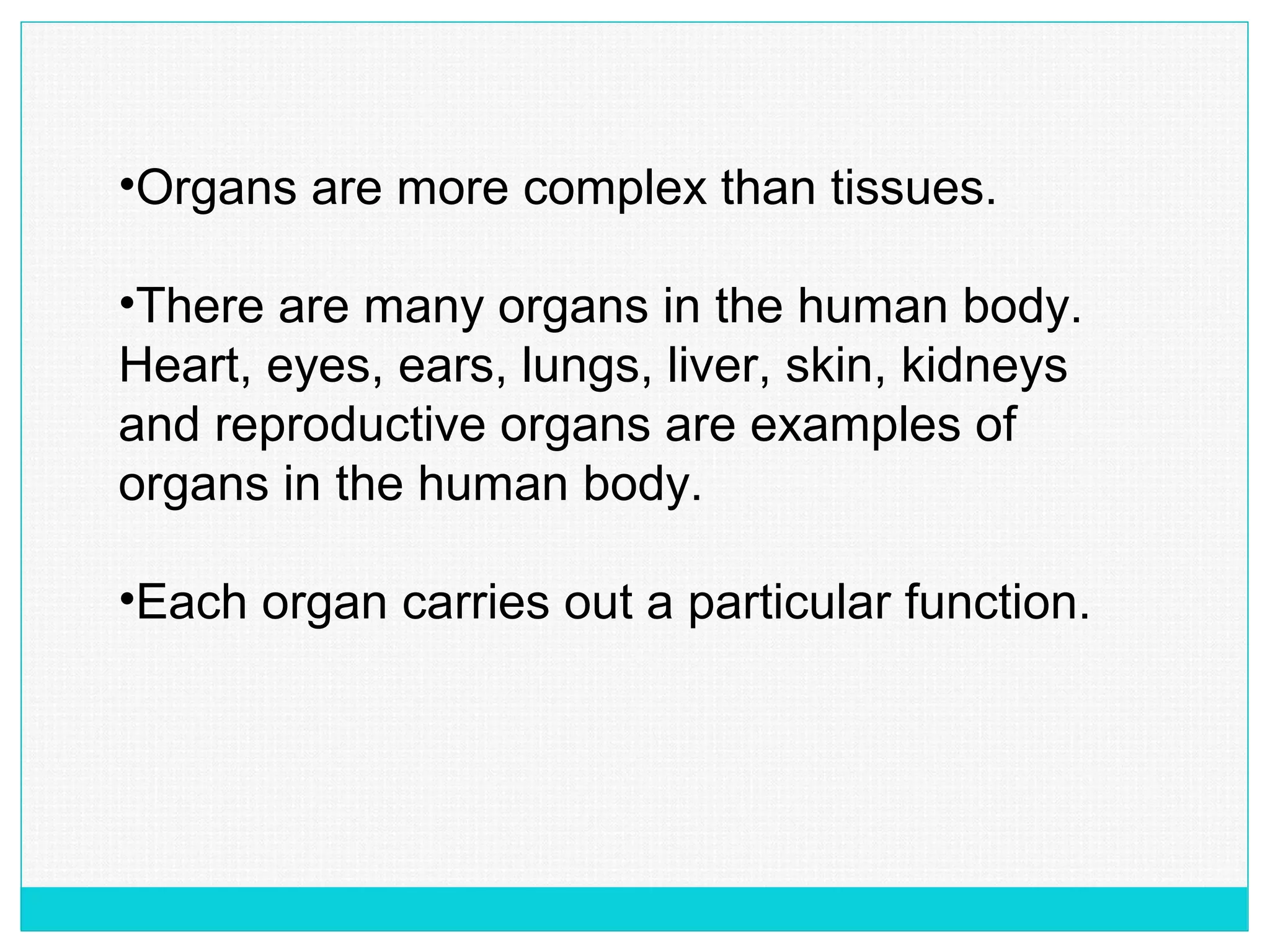 •Organs are more complex than tissues.
•There are many organs in the human body.
Heart, eyes, ears, lungs, liver, skin, kidneys
and reproductive organs are examples of
organs in the human body.
•Each organ carries out a particular function.
 