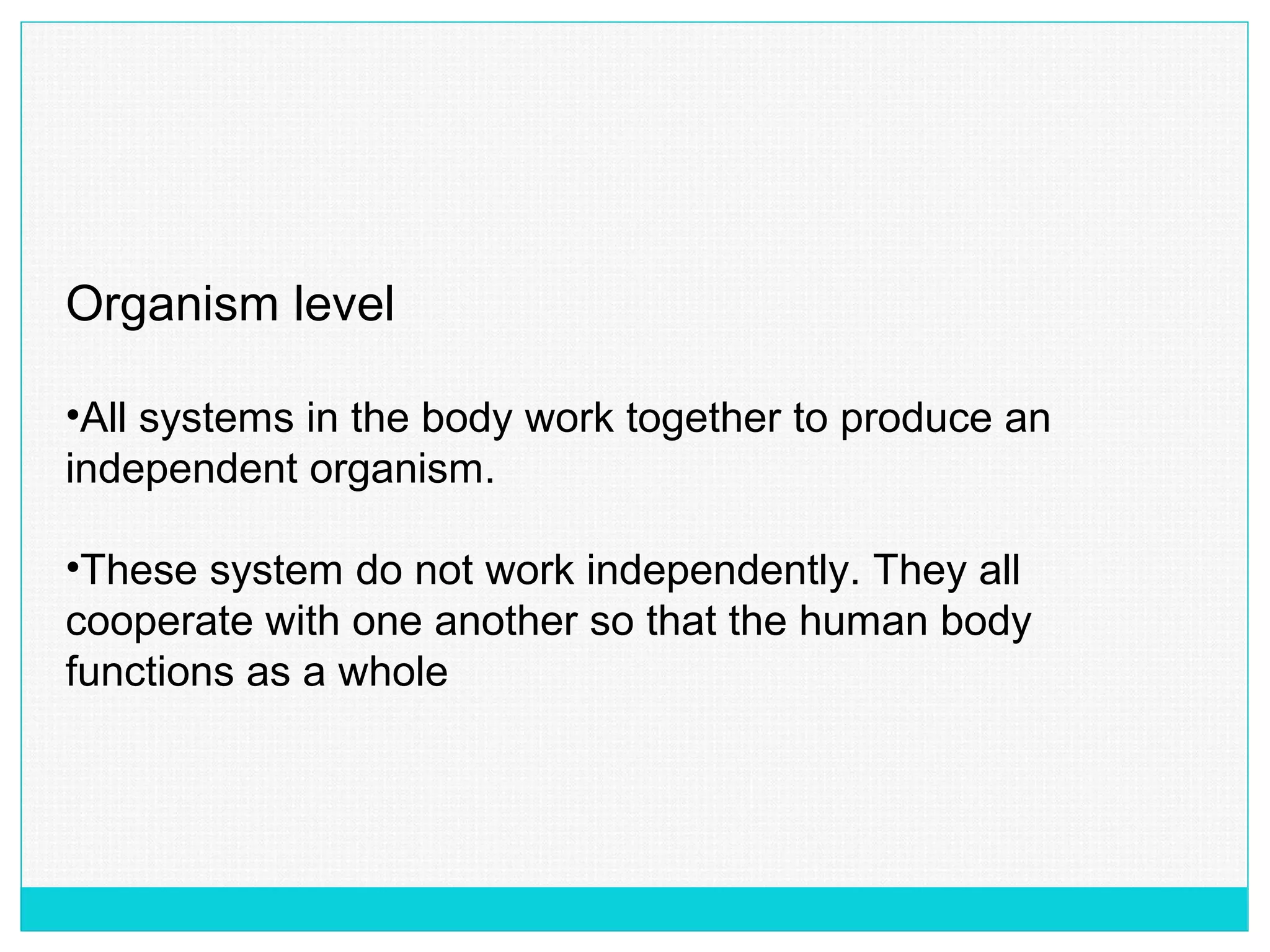 Organism level
•All systems in the body work together to produce an
independent organism.
•These system do not work independently. They all
cooperate with one another so that the human body
functions as a whole
 