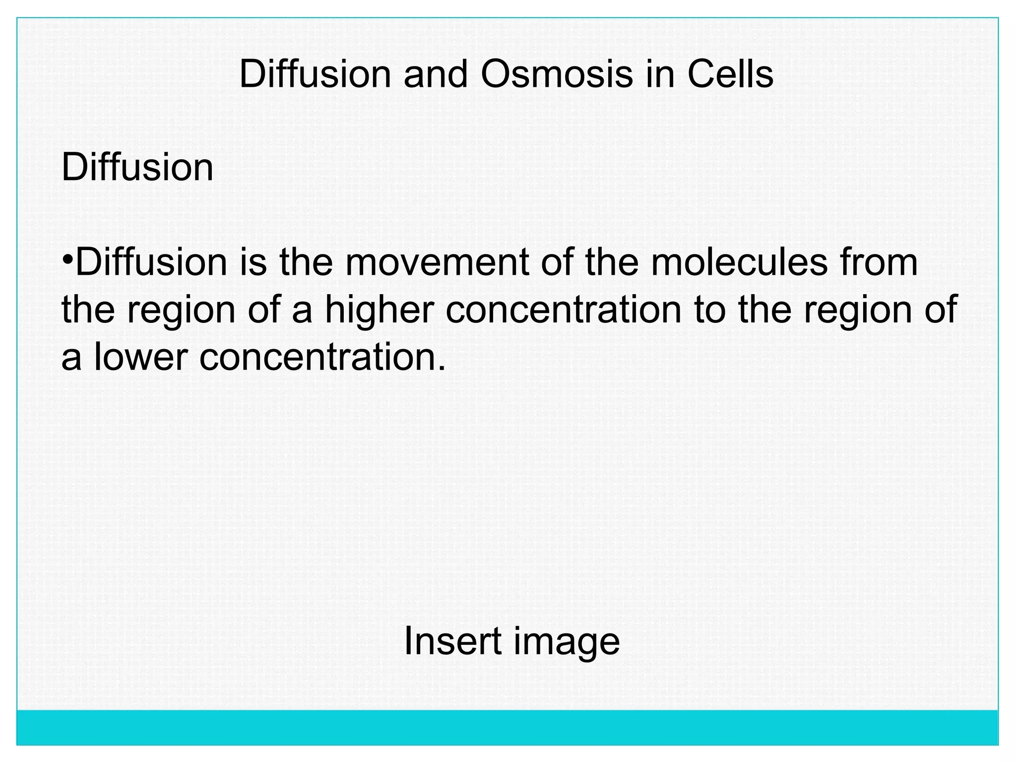 Diffusion and Osmosis in Cells
Diffusion
•Diffusion is the movement of the molecules from
the region of a higher concentration to the region of
a lower concentration.
Insert image
 