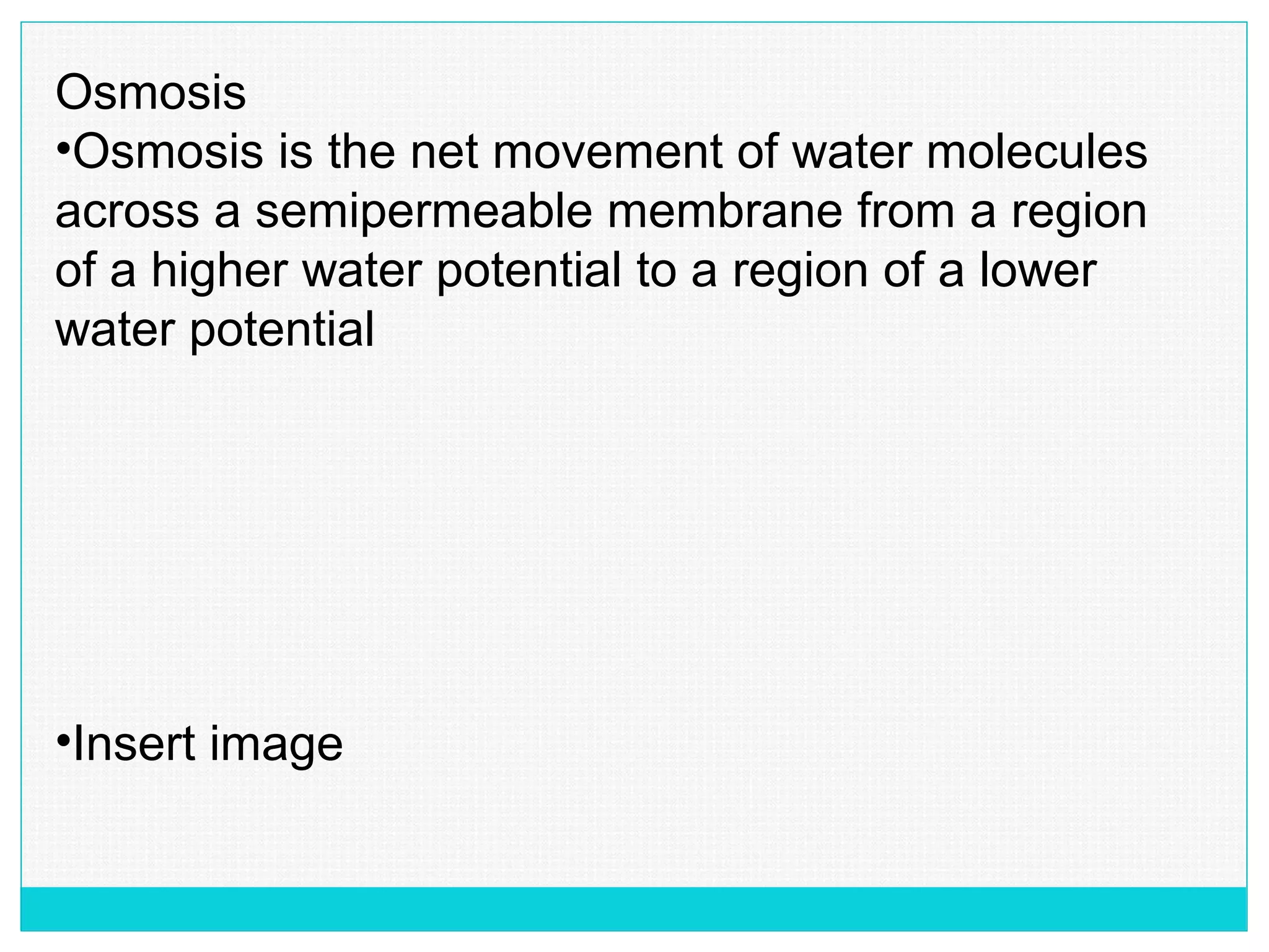 Osmosis
•Osmosis is the net movement of water molecules
across a semipermeable membrane from a region
of a higher water potential to a region of a lower
water potential
•Insert image
 