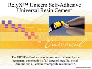 RelyX™ Unicem Self-Adhesive
Universal Resin Cement
The FIRST self-adhesive universal resin cement for the
permanent cementation of all types of metallic, metal-
ceramic and all-ceramic/composite restorations*.
* Not indicated for veneers
 