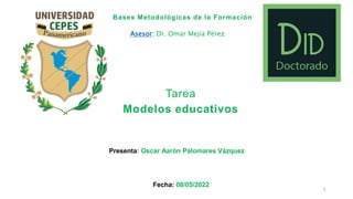 Tarea
Modelos educativos
Presenta: Oscar Aarón Palomares Vázquez
1
Bases Metodológicas de la Formación
Fecha: 08/05/2022
Asesor: Dr. Omar Mejía Pérez
 