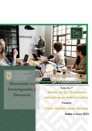 Doctorado en
Investigación y
Docencia
Tarea No. 7
Síntesis de los 20 modelos
educativos en América Latina
Presenta
Víctor Manuel López Morales
Fecha: 6 Mayo 2022
 