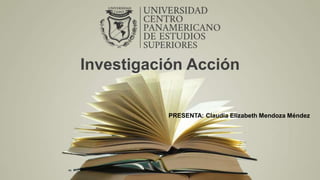 Investigación Acción
PRESENTA: Claudia Elizabeth Mendoza Méndez
 