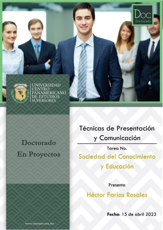 Doctorado
En Proyectos
Técnicas de Presentación
y Comunicación
Tarea No.
Sociedad del Conocimiento
y Educación
Presenta
Héctor Farías Rosales
Fecha: 15 de abril 2023
 