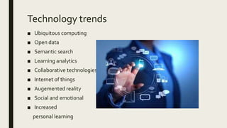 Technology trends
■ Ubiquitous computing
■ Open data
■ Semantic search
■ Learning analytics
■ Collaborative technologies
■ Internet of things
■ Augemented reality
■ Social and emotional
■ Increased
personal learning
 