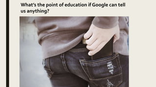 What’s the point of education if Google can tell
us anything?
 